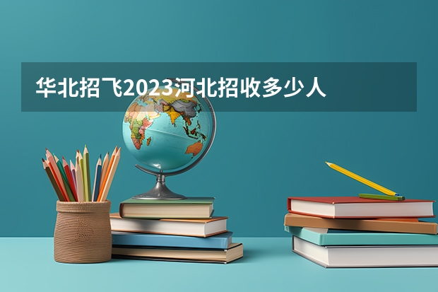 华北招飞2023河北招收多少人