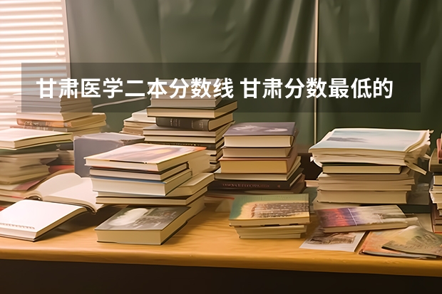 甘肃医学二本分数线 甘肃分数最低的二本