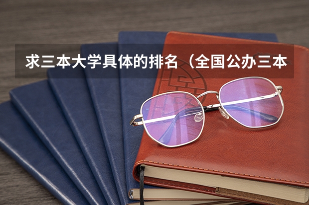 求三本大学具体的排名（全国公办三本大学排名理科）
