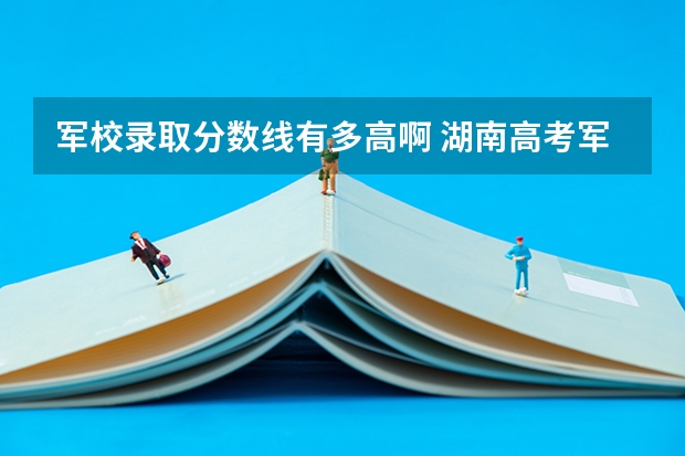 军校录取分数线有多高啊 湖南高考军校录取分数线，包括一本二本的！