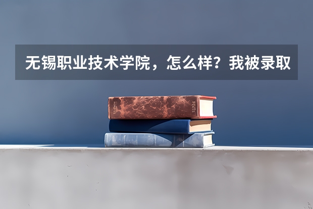 无锡职业技术学院，怎么样？我被录取不知道是否去上还是复读？ 大哥大姐们，能帮下介绍下那不
