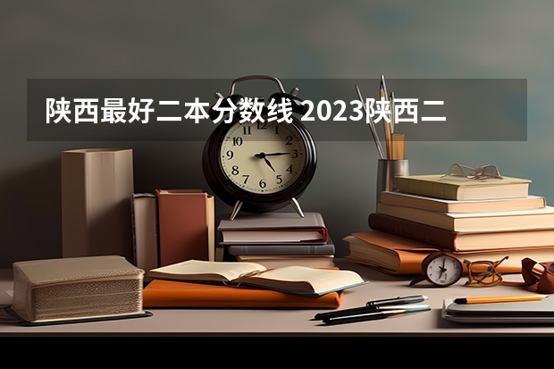 陕西最好二本分数线 2023陕西二本大学分数线排行