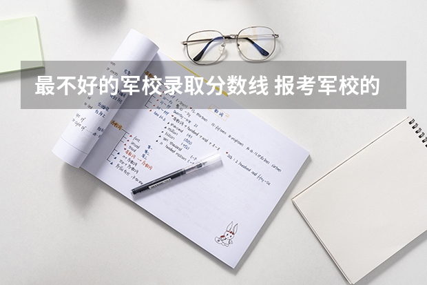 最不好的军校录取分数线 报考军校的分数线