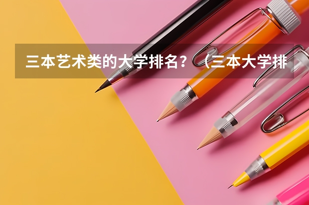 三本艺术类的大学排名？（三本大学排名榜 全国最好的三本学校）