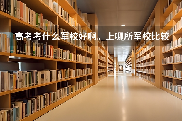 高考考什么军校好啊。上哪所军校比较好，有前途。（陆军）