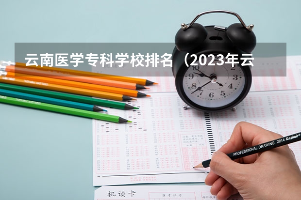 云南医学专科学校排名（2023年云南高职专科排行榜公布！（附升本率、就业排名））