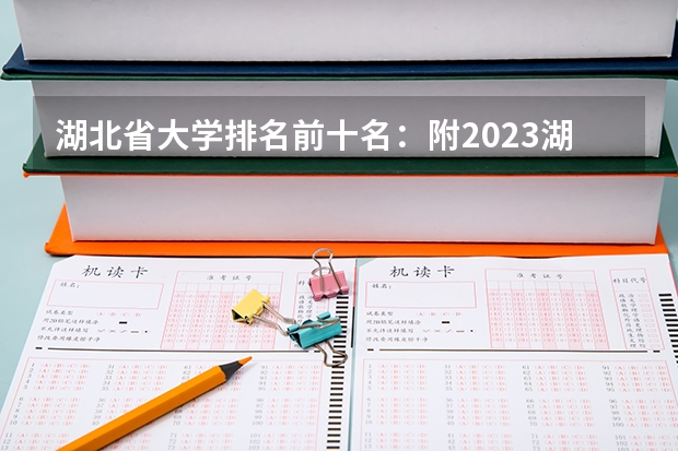 湖北省大学排名前十名：附2023湖北省大学排名一览表最新 湖北专科学校排名榜及录取分数线