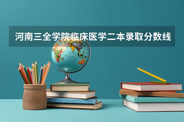 河南三全学院临床医学二本录取分数线 新乡医学院三全学院专升本药学分数线