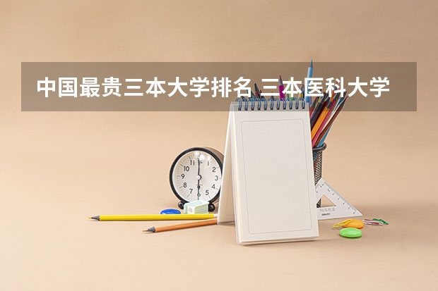 中国最贵三本大学排名 三本医科大学排名及分数线