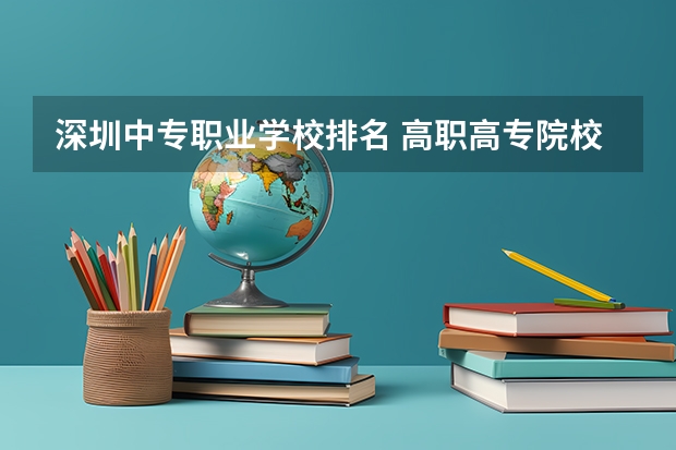 深圳中专职业学校排名 高职高专院校排行榜
