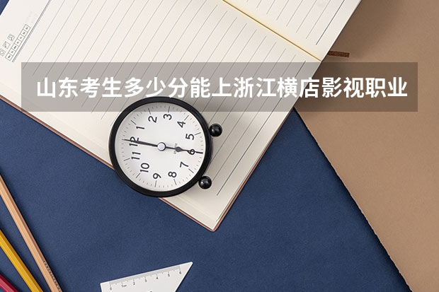 山东考生多少分能上浙江横店影视职业学院