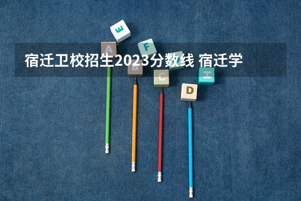 宿迁卫校招生2023分数线 宿迁学院分数线