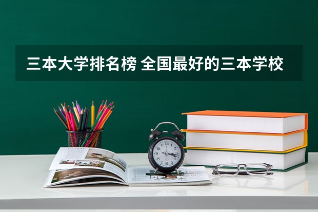 三本大学排名榜 全国最好的三本学校 09年全国三本院校的排名...还有学费排名..都请大家给我列出来,,万分感谢...