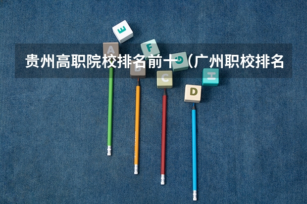 贵州高职院校排名前十（广州职校排名前十名学校）