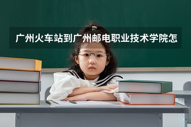 广州火车站到广州邮电职业技术学院怎么坐车
