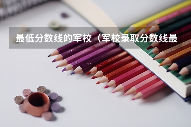 最低分数线的军校（军校录取分数线最低）