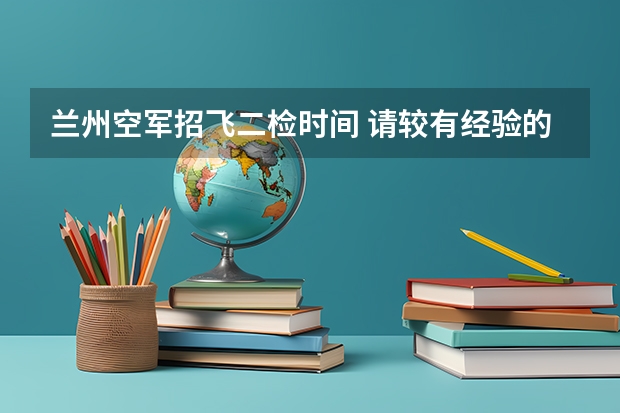 兰州空军招飞二检时间 请较有经验的招飞人员(空军航空大学)如果初检和第二轮全面体检都过了,,是不是还需要拿钱去找人找关系