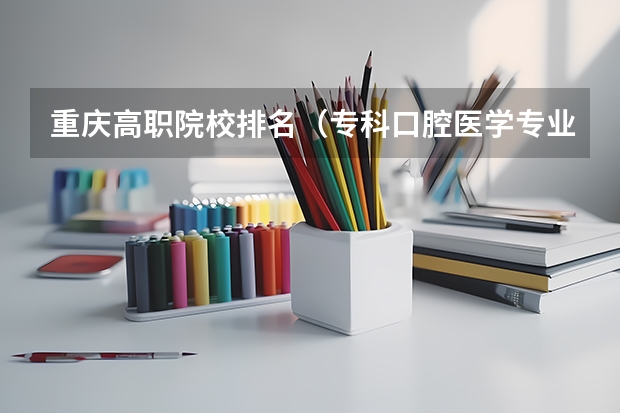 重庆高职院校排名（专科口腔医学专业排名）