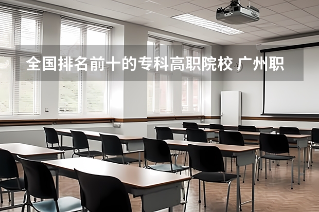 全国排名前十的专科高职院校 广州职校排名前十名学校