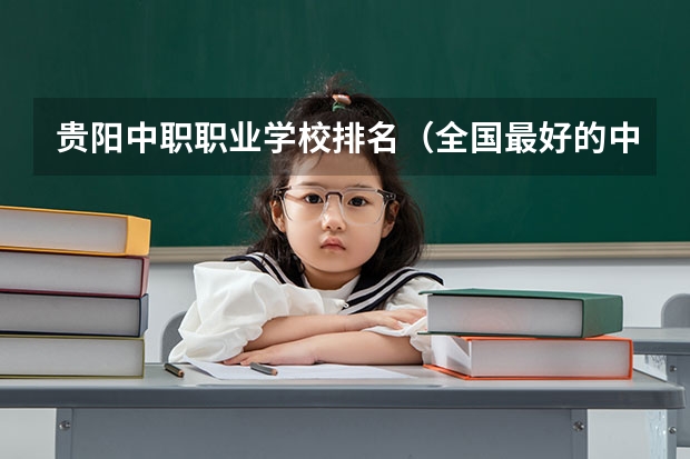 贵阳中职职业学校排名（全国最好的中专学校排名）