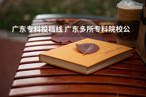 广东专科投档线 广东多所专科院校公布录取分
