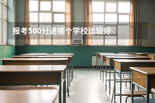 报考500分进哪个学校比较好
