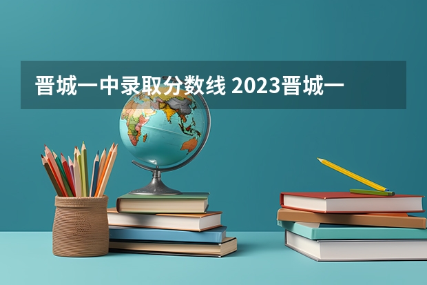 晋城一中录取分数线 2023晋城一中分数线