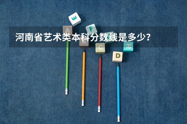 河南省艺术类本科分数线是多少？