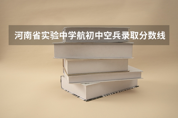 河南省实验中学航初中空兵录取分数线（河南空军招飞分数线）