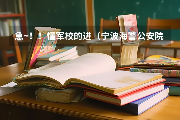 急~！！懂军校的进（宁波海警公安院校的进~！！）（浙江宁波有军校不？是本科还是专科？边防还是水警？）