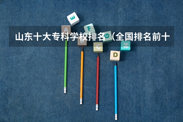 山东十大专科学校排名（全国排名前十的专科高职院校）