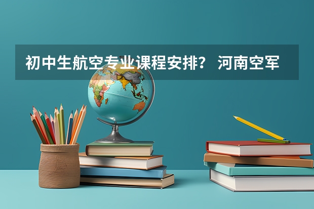 初中生航空专业课程安排？ 河南空军招飞
