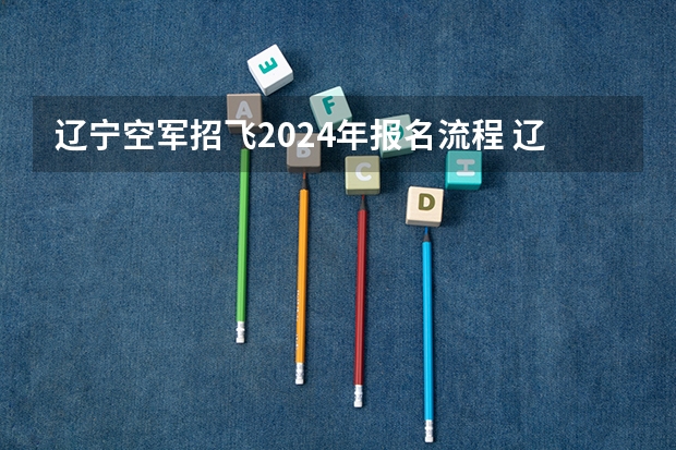 辽宁空军招飞2024年报名流程 辽宁空军招飞报名2024年基本条件