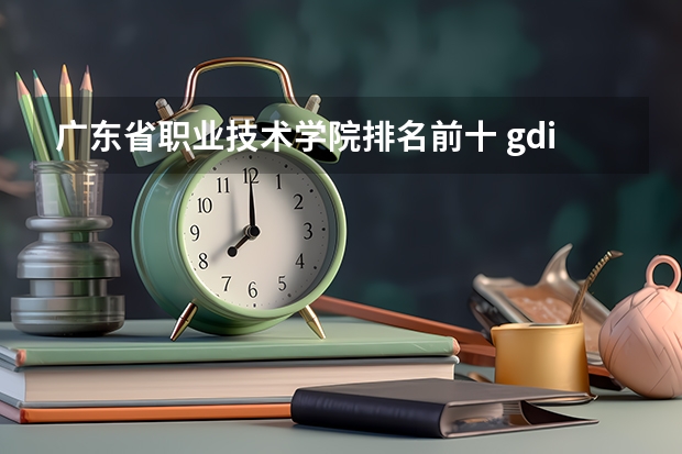 广东省职业技术学院排名前十 gdi智库全国高职高专排行榜