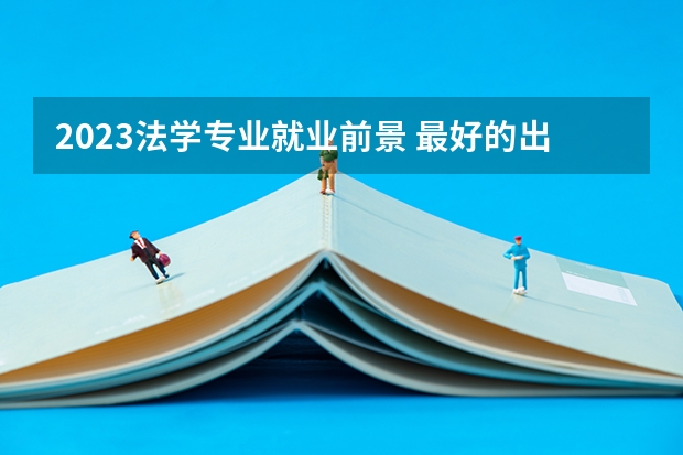 2023法学专业就业前景 最好的出路是什么