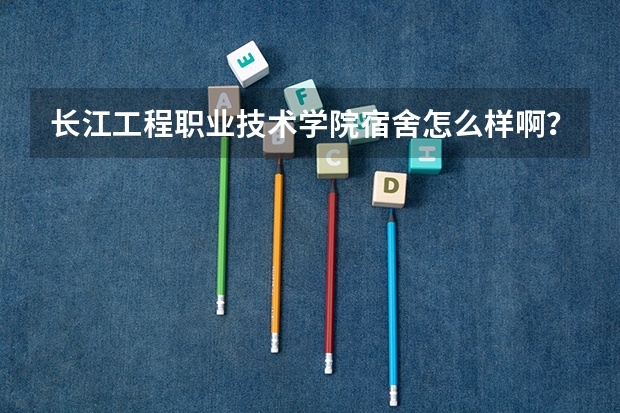 长江工程职业技术学院宿舍怎么样啊？