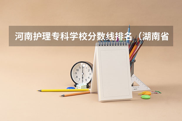 河南护理专科学校分数线排名（湖南省专科学校录取分数线排名）