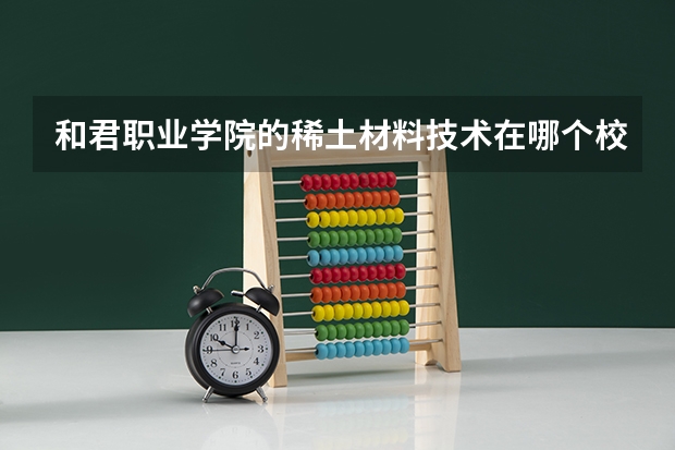 和君职业学院的稀土材料技术在哪个校区?