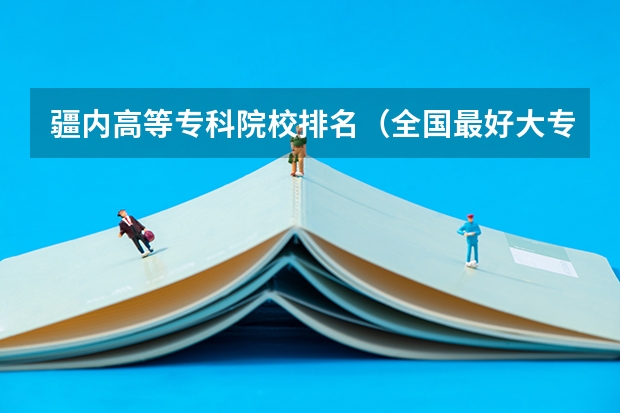 疆内高等专科院校排名（全国最好大专排名）