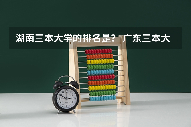 湖南三本大学的排名是？ 广东三本大学排名及分数线