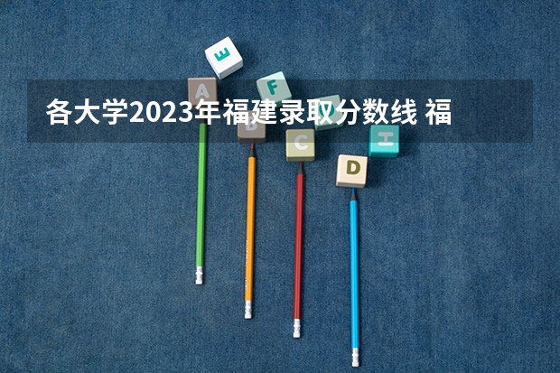 各大学2023年福建录取分数线 福建院校排名及分数线