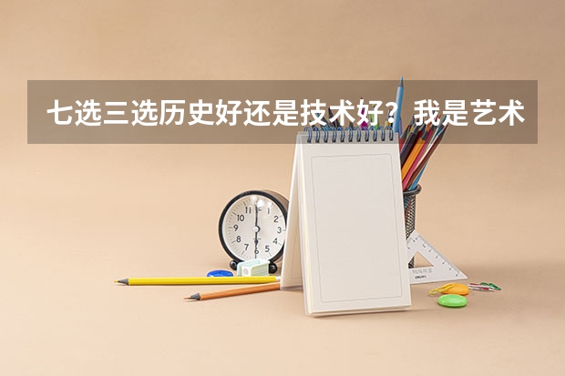 七选三选历史好还是技术好？我是艺术生选什么都没有限制，我已选择了政治、生物。历史和技术比还是历史成