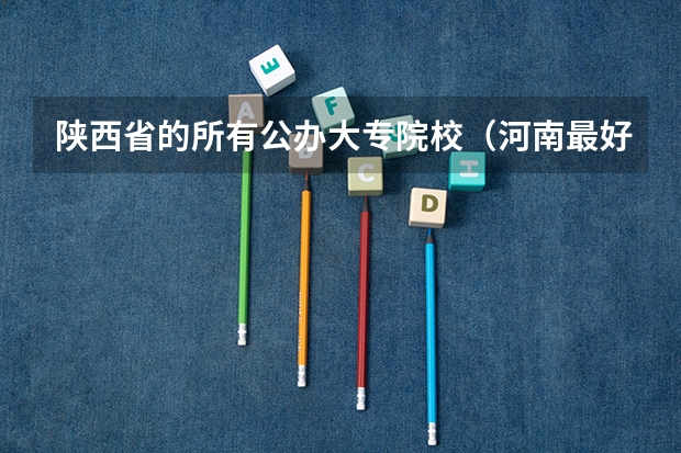 陕西省的所有公办大专院校（河南最好的公办大专学校排名）