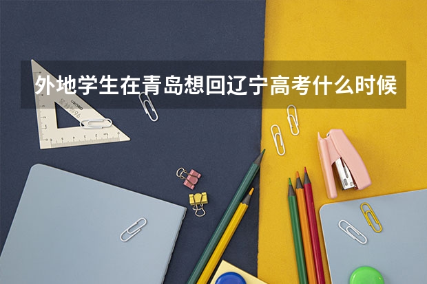 外地学生在青岛想回辽宁高考什么时候回去最好