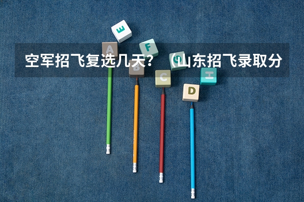 空军招飞复选几天？（山东招飞录取分数线？）