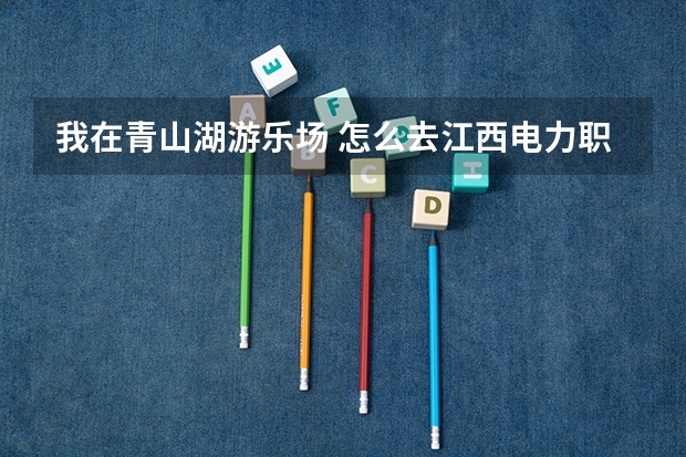 我在青山湖游乐场 怎么去江西电力职业技术学院 南昌的