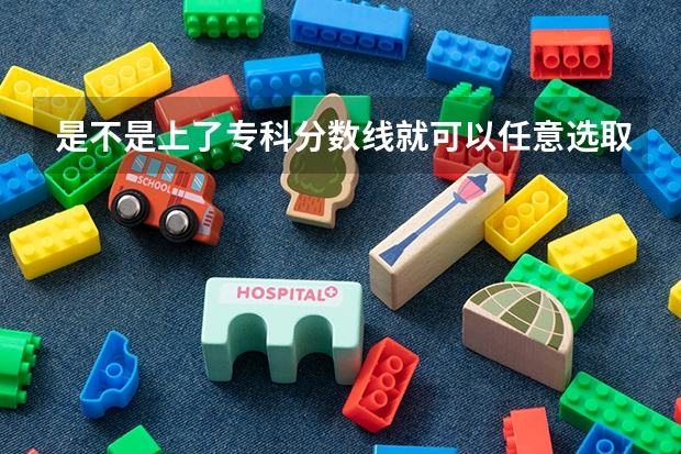 是不是上了专科分数线就可以任意选取专业（江西省专科分数线排名）