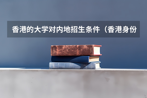 香港的大学对内地招生条件（香港身份的好处）