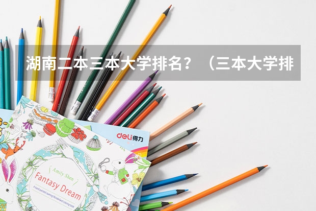 湖南二本三本大学排名？（三本大学排名）