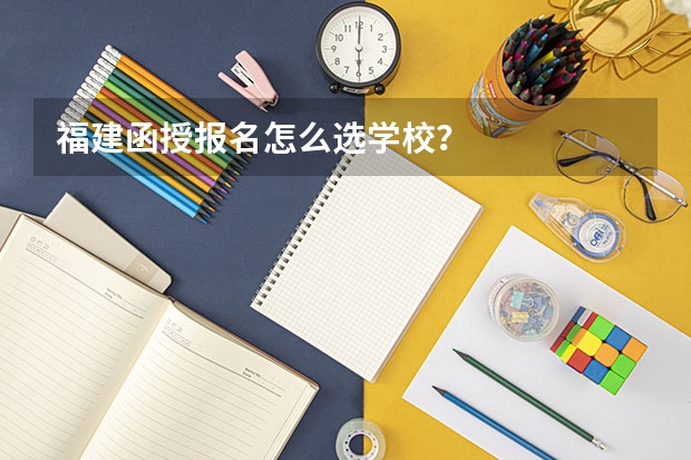福建函授报名怎么选学校？